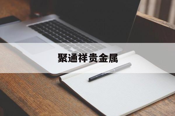 聚通祥贵金属(聚祥是什么意思是什么)