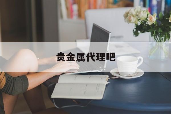 贵金属代理吧(贵金属代理吧百度贴吧)