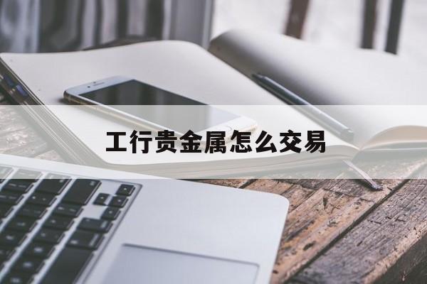 工行贵金属怎么交易(工行贵金属交易还能恢复吗)
