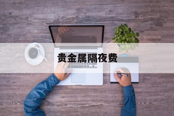贵金属隔夜费(贵金属持仓过夜怎么收费)